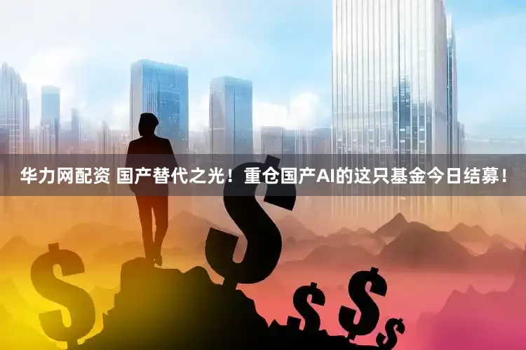 华力网配资 国产替代之光！重仓国产AI的这只基金今日结募！