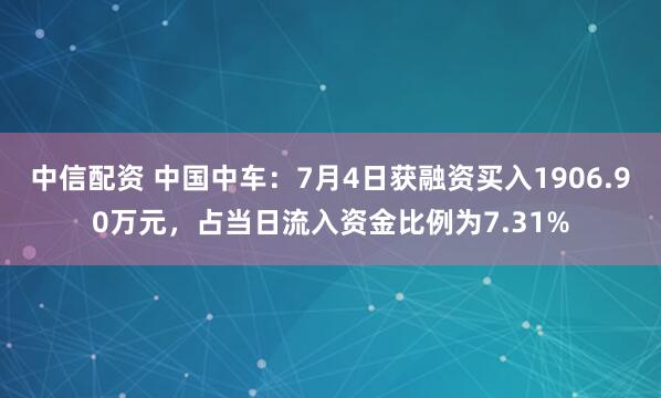 中信配资 中国中车：7月4日获融资买入1906.90万元，占当日流入资金比例为7.31%