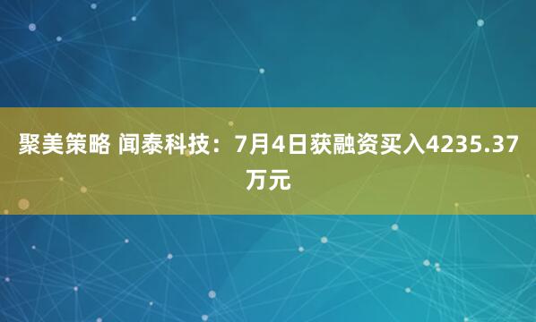 聚美策略 闻泰科技：7月4日获融资买入4235.37万元