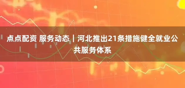 点点配资 服务动态｜河北推出21条措施健全就业公共服务体系