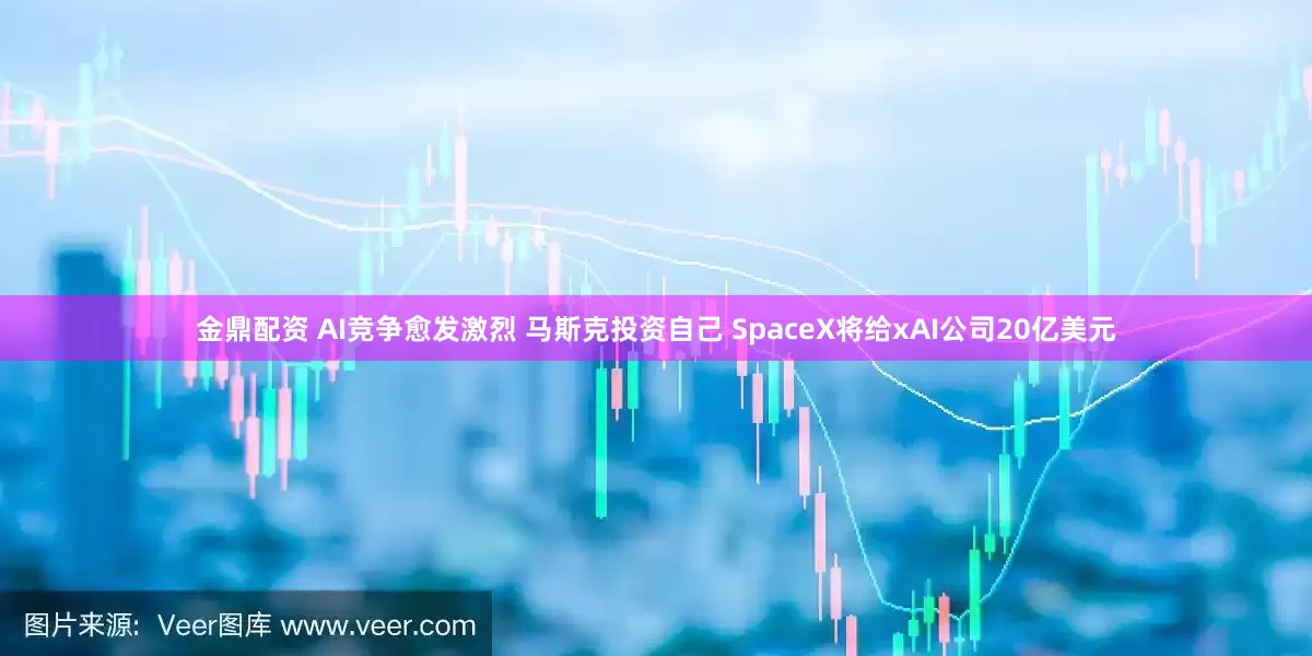 金鼎配资 AI竞争愈发激烈 马斯克投资自己 SpaceX将给xAI公司20亿美元