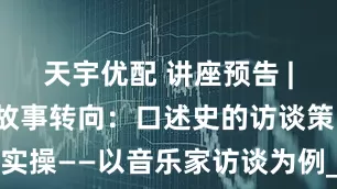 天宇优配 讲座预告 | 谢嘉幸：故事转向：口述史的访谈策略与实操——以音乐家访谈为例_研究_教育学_中国