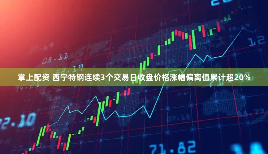 掌上配资 西宁特钢连续3个交易日收盘价格涨幅偏离值累计超20%
