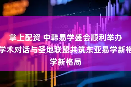 掌上配资 中韩易学盛会顺利举办：学术对话与圣地联盟共筑东亚易学新格局