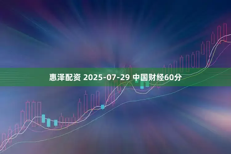惠泽配资 2025-07-29 中国财经60分