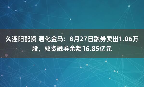 久连阳配资 通化金马：8月27日融券卖出1.06万股，融资融券余额16.85亿元