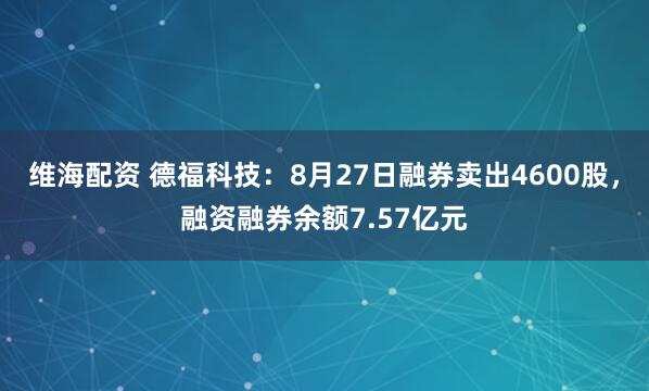 维海配资 德福科技：8月27日融券卖出4600股，融资融券余额7.57亿元