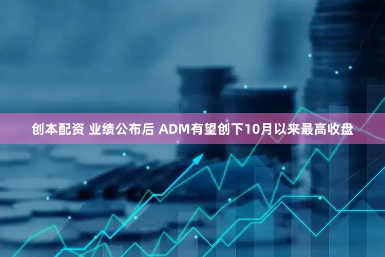 创本配资 业绩公布后 ADM有望创下10月以来最高收盘