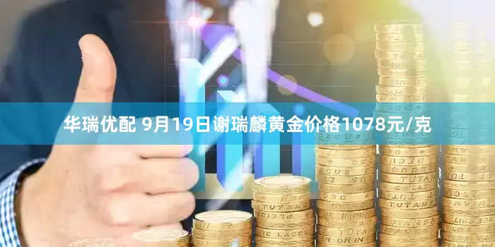 华瑞优配 9月19日谢瑞麟黄金价格1078元/克