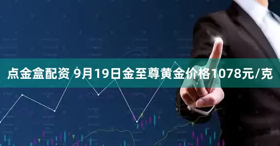 点金盒配资 9月19日金至尊黄金价格1078元/克