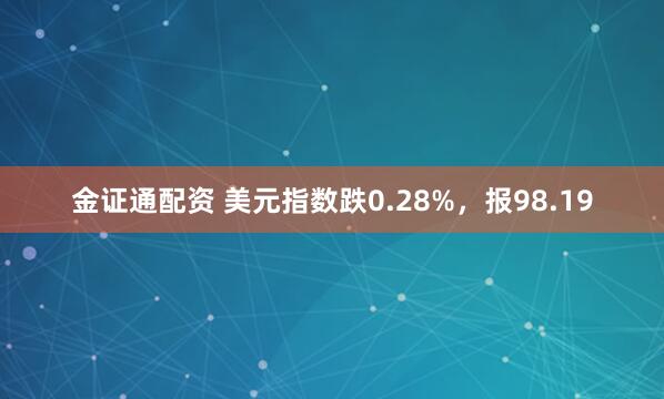 金证通配资 美元指数跌0.28%，报98.19