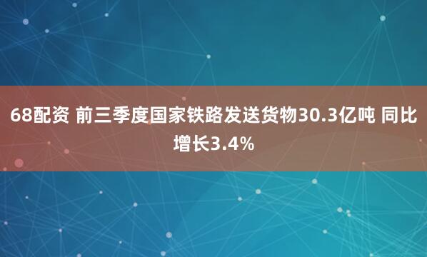 68配资 前三季度国家铁路发送货物30.3亿吨 同比增长3.4%