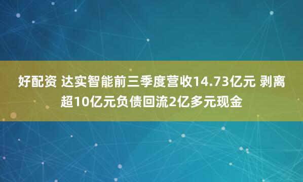 好配资 达实智能前三季度营收14.73亿元 剥离超10亿元负债回流2亿多元现金