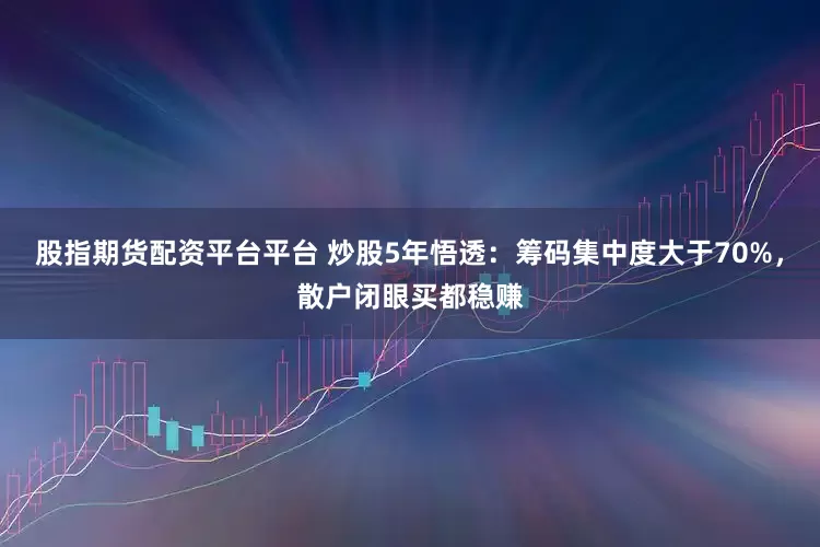 股指期货配资平台平台 炒股5年悟透:筹码集中度大于70%,散户闭眼买都稳赚