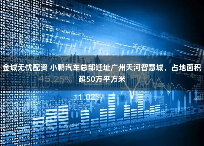 金诚无忧配资 小鹏汽车总部迁址广州天河智慧城，占地面积超50万平方米