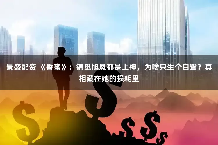 景盛配资 《香蜜》：锦觅旭凤都是上神，为啥只生个白鹭？真相藏在她的损耗里
