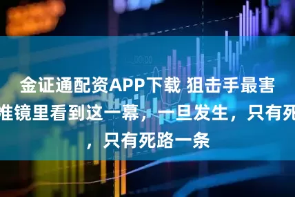 金证通配资APP下载 狙击手最害怕在瞄准镜里看到这一幕，一旦发生，只有死路一条