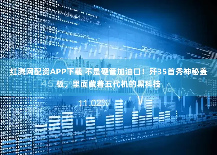 红腾网配资APP下载 不是硬管加油口！歼35首秀神秘盖板，里面藏着五代机的黑科技