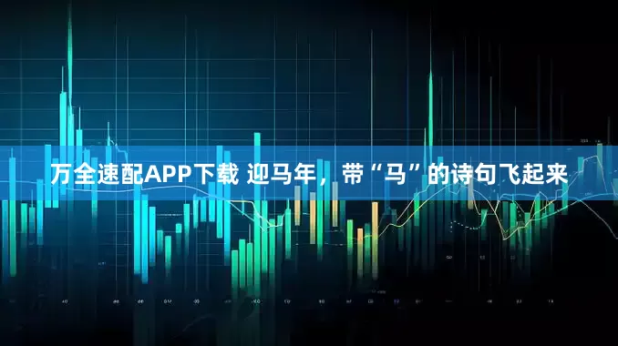 万全速配APP下载 迎马年，带“马”的诗句飞起来