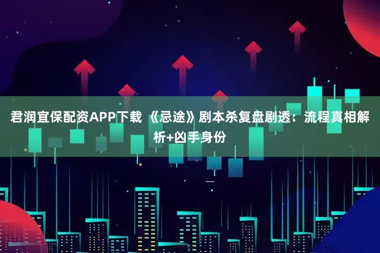 君润宜保配资APP下载 《忌途》剧本杀复盘剧透：流程真相解析+凶手身份