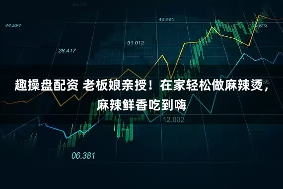 趣操盘配资 老板娘亲授！在家轻松做麻辣烫，麻辣鲜香吃到嗨