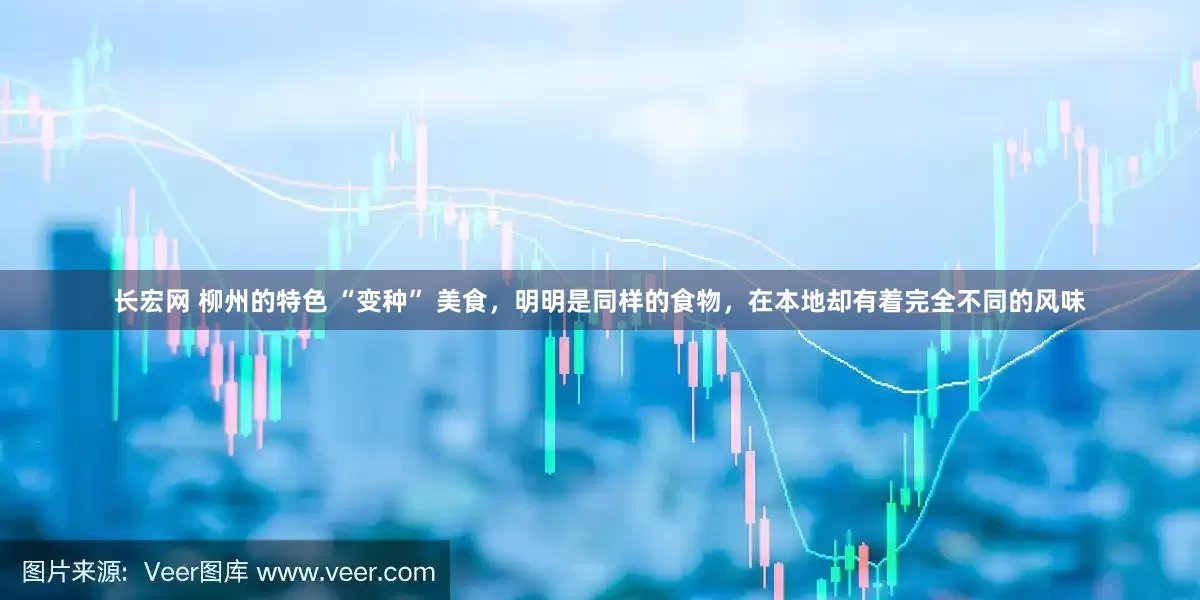 长宏网 柳州的特色 “变种” 美食，明明是同样的食物，在本地却有着完全不同的风味