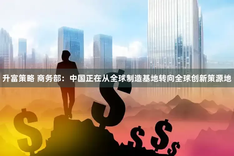升富策略 商务部：中国正在从全球制造基地转向全球创新策源地